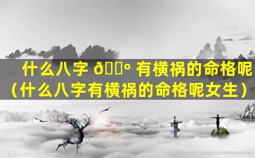 什么八字 🐺 有横祸的命格呢（什么八字有横祸的命格呢女生）